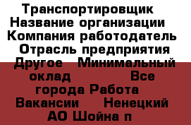 Транспортировщик › Название организации ­ Компания-работодатель › Отрасль предприятия ­ Другое › Минимальный оклад ­ 15 000 - Все города Работа » Вакансии   . Ненецкий АО,Шойна п.